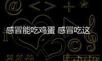 感冒能吃雞蛋 感冒吃這些食物最好