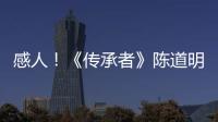 感人！《傳承者》陳道明自曝7年龍套經歷【娛樂新聞】風尚中國網