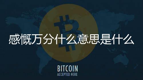 感慨萬分什么意思是什么（感慨萬分是什么意思）