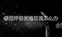 感覺呼吸困難應(yīng)該怎么辦？