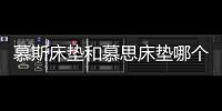 慕斯床墊和慕思床墊哪個是正品？慕斯床墊和慕思床墊是一個廠家嗎?