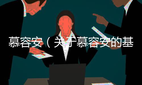 慕容安（關(guān)于慕容安的基本情況說明介紹）