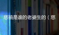 慈禧是誰的老婆生的（慈禧是誰的老婆）