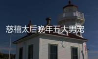 慈禧太后晚年五大男寵 各個都生龍活虎慈禧竟合不攏腿