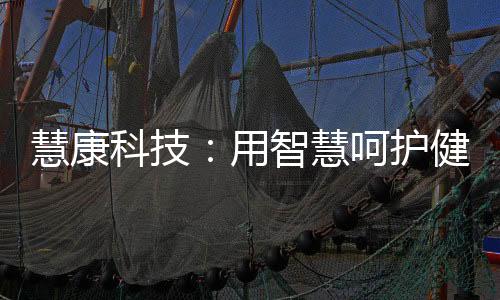 慧康科技：用智慧呵護(hù)健康，讓創(chuàng)新收獲價(jià)值