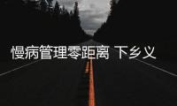 慢病管理零距離 下鄉(xiāng)義診暖老人心