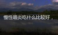 慢性咽炎吃什么比較好，慢性咽炎5款食療方