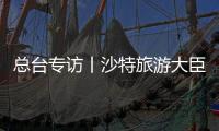 總臺專訪丨沙特旅游大臣：看好中國經濟 期待旅游推動中沙合作交流