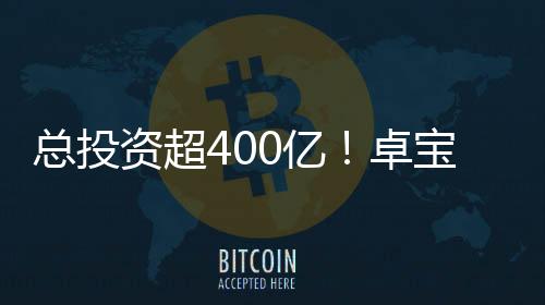 總投資超400億！卓寶為全 球高世代線建設打好防水底色