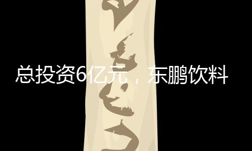 總投資6億元，東鵬飲料長沙生產(chǎn)基地正式投產(chǎn)
