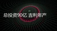 總投資90億 吉利年產(chǎn)15萬輛乘用車項目獲批
