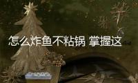 怎么炸魚不粘鍋 掌握這十招炸魚技巧便可保你成功
