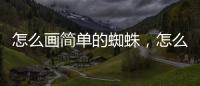 怎么畫簡單的蜘蛛，怎么畫簡筆畫蜘蛛