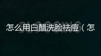 怎么用白醋洗臉祛痘（怎么用白醋洗臉）