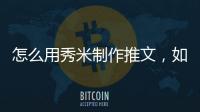 怎么用秀米制作推文，如何用秀米編輯器做推文