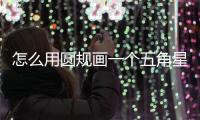怎么用圓規(guī)畫一個(gè)五角星，怎樣用圓規(guī)畫正五角星