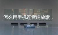 怎么用手機連音響放歌，手機怎么連音響聽歌