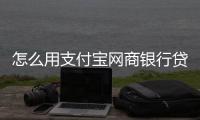 怎么用支付寶網商銀行貸款，如何通過支付寶網商銀行借錢