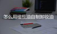怎么用橄欖油自制卸妝油