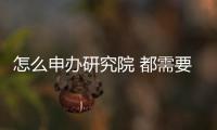 怎么申辦研究院 都需要什么材料有哪些流程