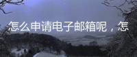 怎么申請電子郵箱呢，怎樣申請電子郵箱【教程】