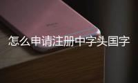 怎么申請(qǐng)注冊(cè)中字頭國(guó)字頭公司