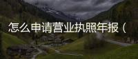 怎么申請營業(yè)執(zhí)照年報（怎么申請營業(yè)執(zhí)照）
