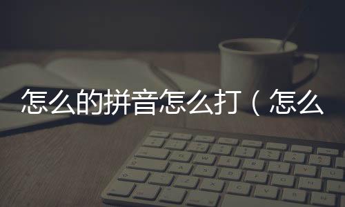 怎么的拼音怎么打（怎么的拼音）