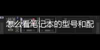 怎么看筆記本的型號和配置？（買筆記本電腦主要看哪些配置）