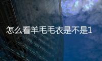 怎么看羊毛毛衣是不是100%純羊毛（怎么看毛衣的羊毛成分有多少）