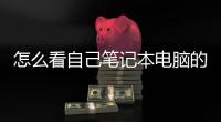 怎么看自己筆記本電腦的型號和配置？ 筆記本怎么看電腦配置