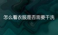 怎么看衣服是否需要干洗 怎樣分辨衣服干洗過沒有