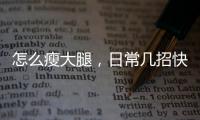 怎么瘦大腿，日常幾招快速瘦大腿