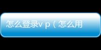 怎么登錄v p（怎么用別人的v丨p登錄）