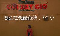 怎么祛斑最有效，7個小竅門讓你臉上斑點全無