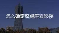 怎么確定摩羯座喜歡你