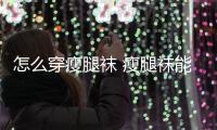 怎么穿瘦腿襪 瘦腿襪能洗嗎