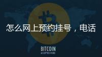 怎么網上預約掛號，電話預約掛號方法