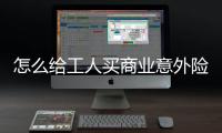 怎么給工人買商業意外險報銷