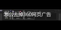 怎么去掉360網(wǎng)頁廣告彈窗（怎么去掉360網(wǎng)頁廣告）