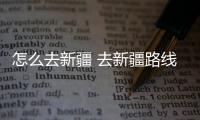 怎么去新疆 去新疆路線
