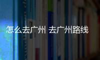 怎么去廣州 去廣州路線