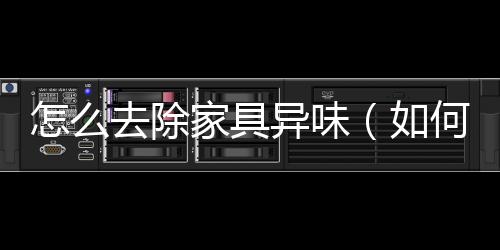 怎么去除家具異味（如何去除家具味道）