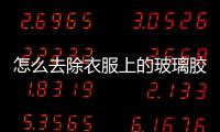 怎么去除衣服上的玻璃膠  玻璃鏡子種類與功能區別,行業資訊