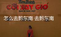 怎么去黔東南 去黔東南路線