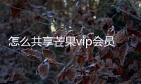 怎么共享芒果vip會員賬號（芒果vip賬號免費共享）