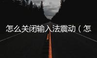 怎么關(guān)閉輸入法震動(dòng)（怎么關(guān)閉輸入法）