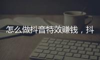 怎么做抖音特效賺錢，抖音特效制作方法視頻