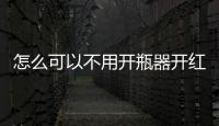 怎么可以不用開瓶器開紅酒，不用開瓶器，多種方法輕松開紅酒