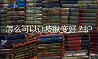 怎么可以讓皮膚變好？護(hù)膚小竅門讓你皮膚重現(xiàn)光滑